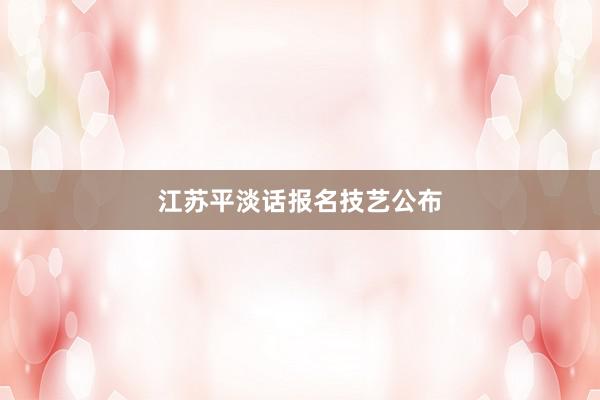 江苏平淡话报名技艺公布