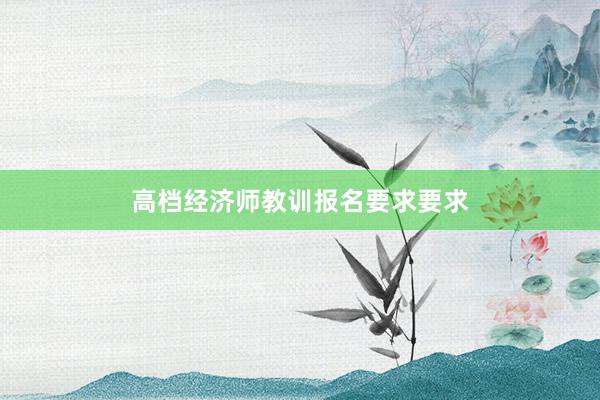 高档经济师教训报名要求要求