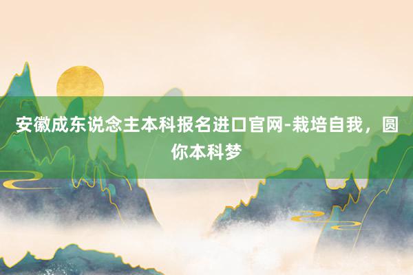 安徽成东说念主本科报名进口官网-栽培自我，圆你本科梦