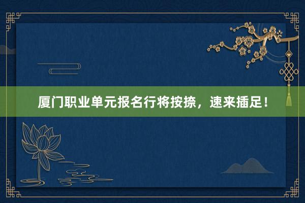 厦门职业单元报名行将按捺，速来插足！