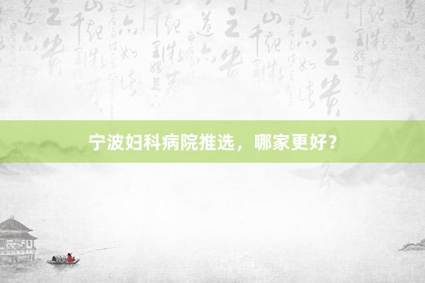 宁波妇科病院推选，哪家更好？