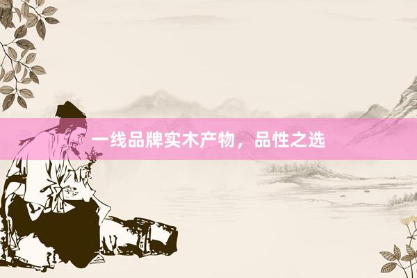 一线品牌实木产物，品性之选