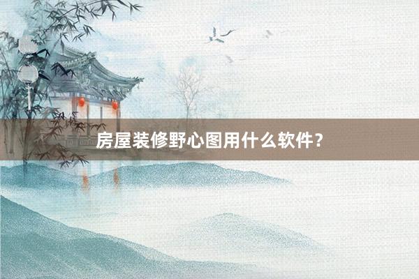 房屋装修野心图用什么软件？