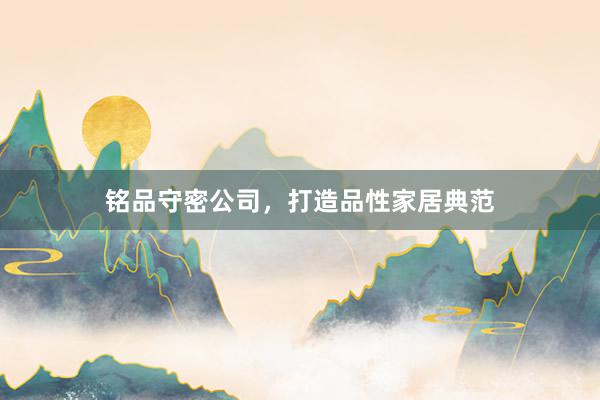 铭品守密公司，打造品性家居典范