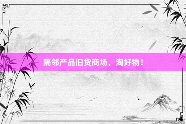 隔邻产品旧货商场，淘好物！