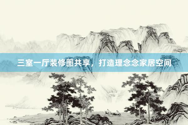 三室一厅装修图共享，打造理念念家居空间