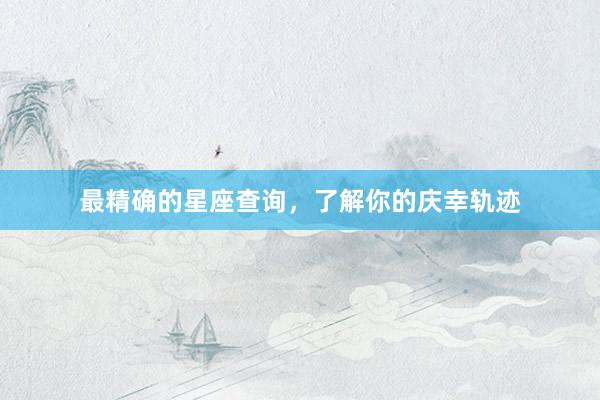 最精确的星座查询，了解你的庆幸轨迹