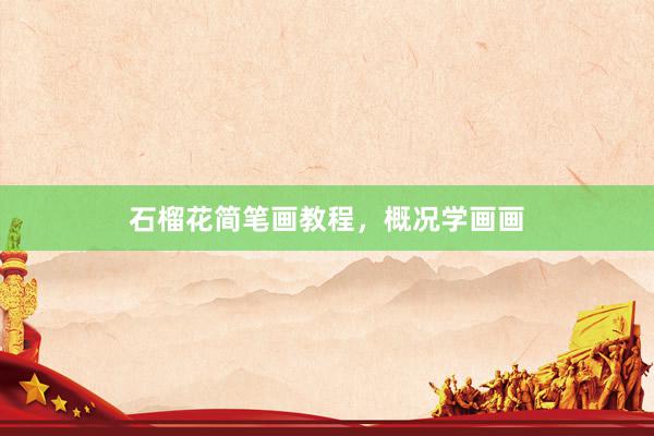 石榴花简笔画教程，概况学画画